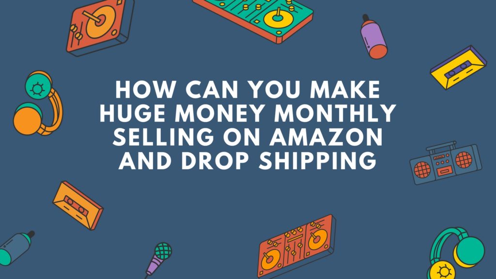 How can you make huge money monthly selling on Amazon and drop shipping